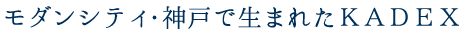 モダンシティ・神戸で生まれたKADEX